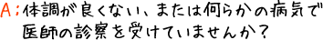 A：体調が良くない、または何らかの病気で医師の診断を受けていませんか？