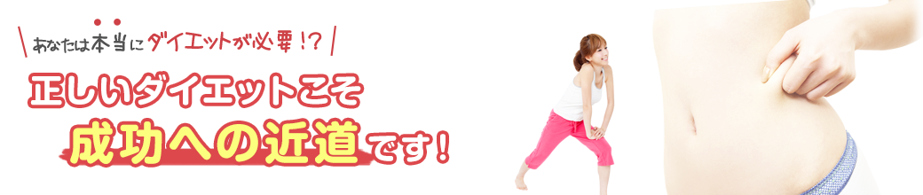 あなたは本当に ダイエットが必要!?正しいダイエットこそ成功への近道です!